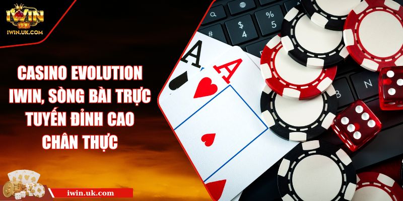 Casino Evolution IWIN, Sòng Bài Trực Tuyến Đỉnh Cao Chân Thực