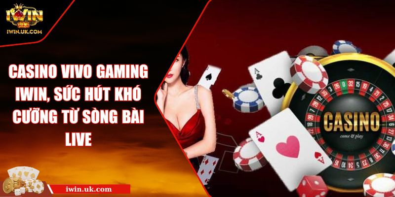 Casino Vivo Gaming IWIN, Sức Hút Khó Cưỡng Từ Sòng Bài Live