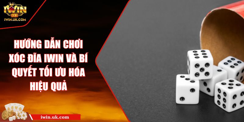 Hướng Dẫn Chơi Xóc Đĩa Iwin Và Bí Quyết Tối Ưu Hóa Hiệu Quả